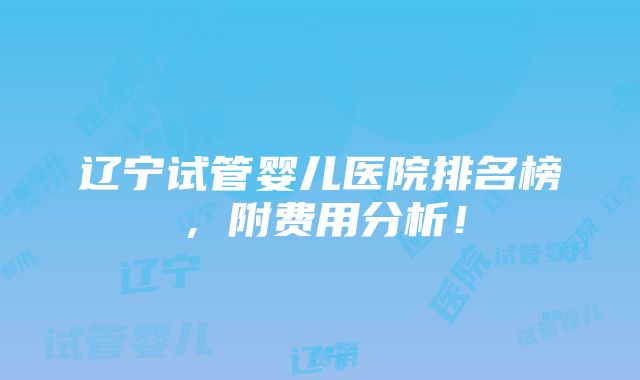 辽宁试管婴儿医院排名榜，附费用分析！