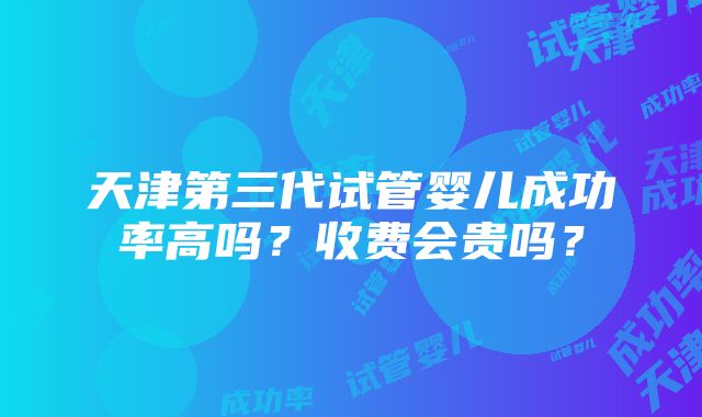 天津第三代试管婴儿成功率高吗？收费会贵吗？