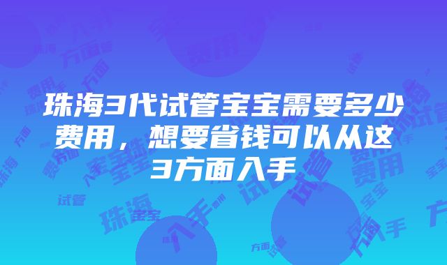 珠海3代试管宝宝需要多少费用，想要省钱可以从这3方面入手