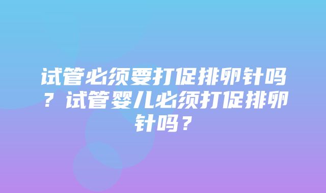 试管必须要打促排卵针吗？试管婴儿必须打促排卵针吗？