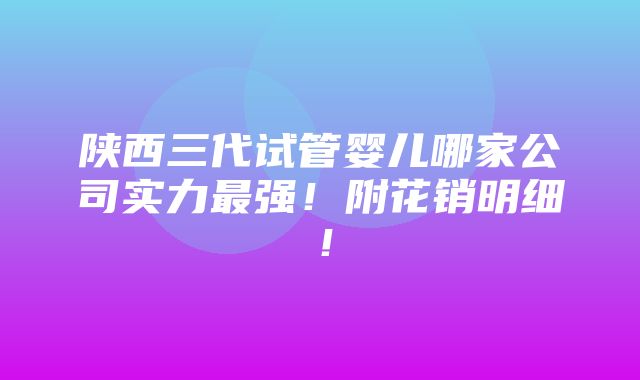 陕西三代试管婴儿哪家公司实力最强！附花销明细！