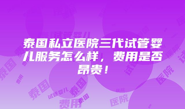 泰国私立医院三代试管婴儿服务怎么样，费用是否昂贵！