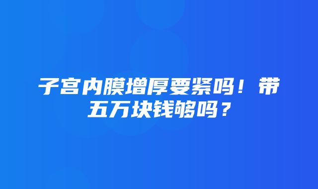 子宫内膜增厚要紧吗！带五万块钱够吗？