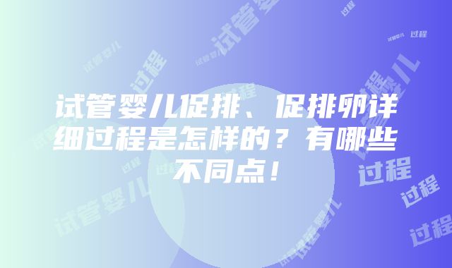 试管婴儿促排、促排卵详细过程是怎样的？有哪些不同点！