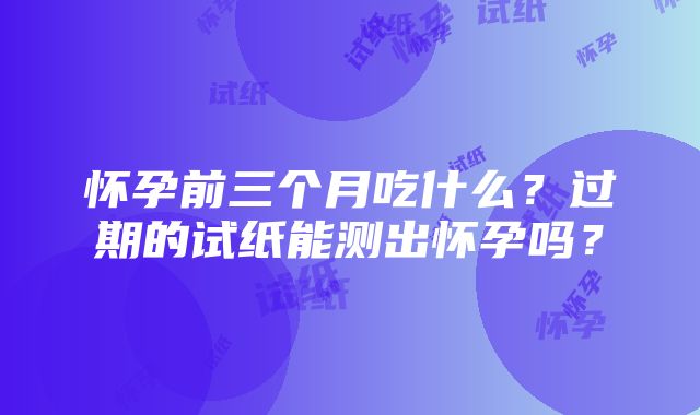 怀孕前三个月吃什么？过期的试纸能测出怀孕吗？