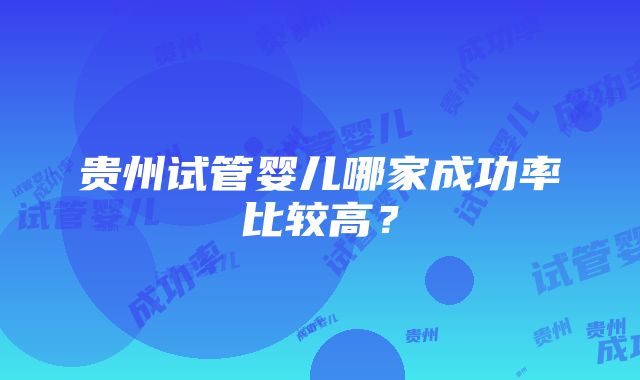 贵州试管婴儿哪家成功率比较高？