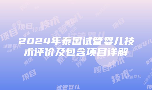 2024年泰国试管婴儿技术评价及包含项目详解