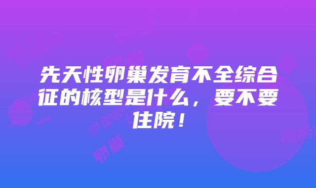 先天性卵巢发育不全综合征的核型是什么，要不要住院！