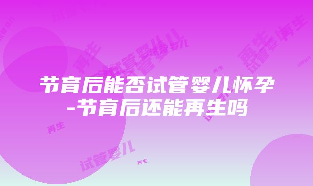 节育后能否试管婴儿怀孕-节育后还能再生吗