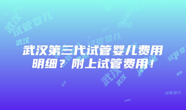 武汉第三代试管婴儿费用明细？附上试管费用！