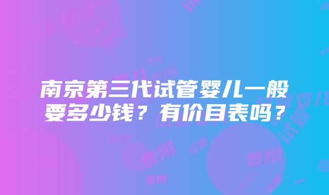 南京第三代试管婴儿一般要多少钱？有价目表吗？