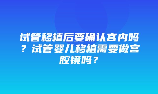 试管移植后要确认宫内吗？试管婴儿移植需要做宫腔镜吗？