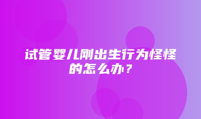 试管婴儿刚出生行为怪怪的怎么办？