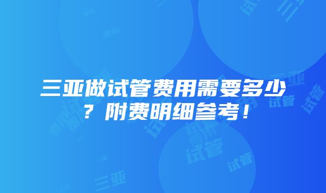 三亚做试管费用需要多少？附费明细参考！