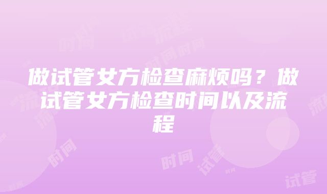 做试管女方检查麻烦吗？做试管女方检查时间以及流程