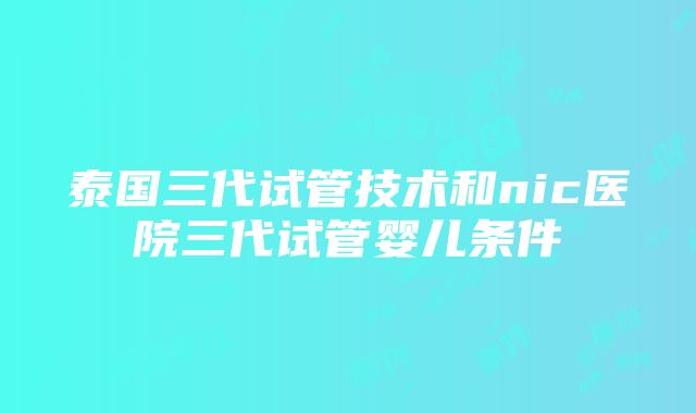 泰国三代试管技术和nic医院三代试管婴儿条件