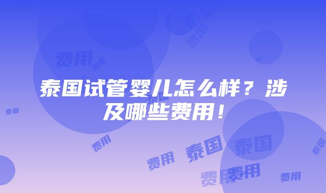 泰国试管婴儿怎么样？涉及哪些费用！