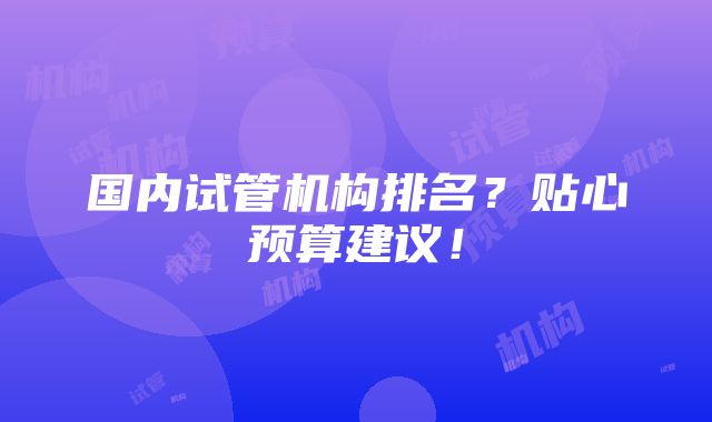 国内试管机构排名？贴心预算建议！