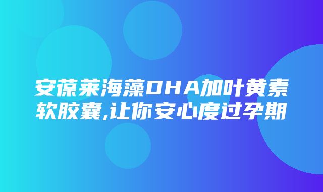 安葆莱海藻DHA加叶黄素软胶囊,让你安心度过孕期