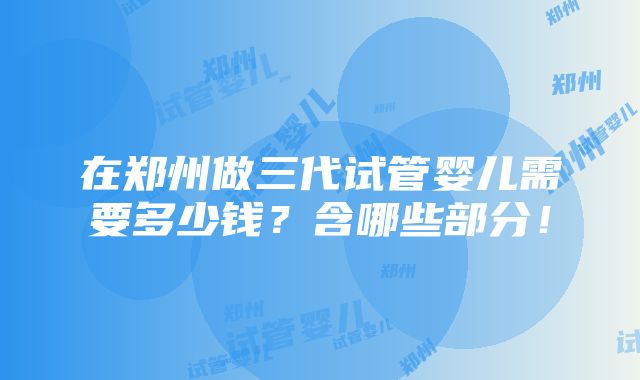 在郑州做三代试管婴儿需要多少钱？含哪些部分！