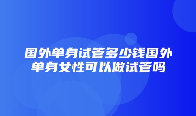 国外单身试管多少钱国外单身女性可以做试管吗