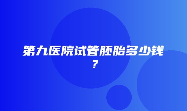 第九医院试管胚胎多少钱？