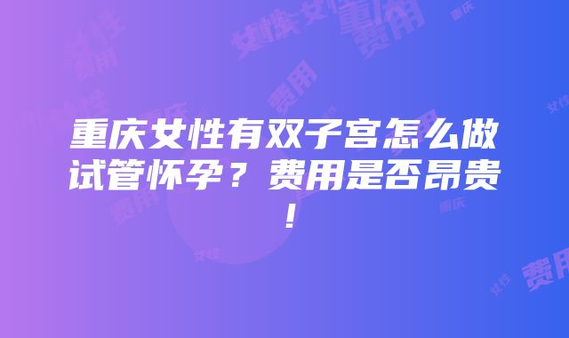 重庆女性有双子宫怎么做试管怀孕？费用是否昂贵！