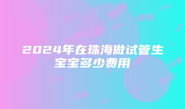 2024年在珠海做试管生宝宝多少费用