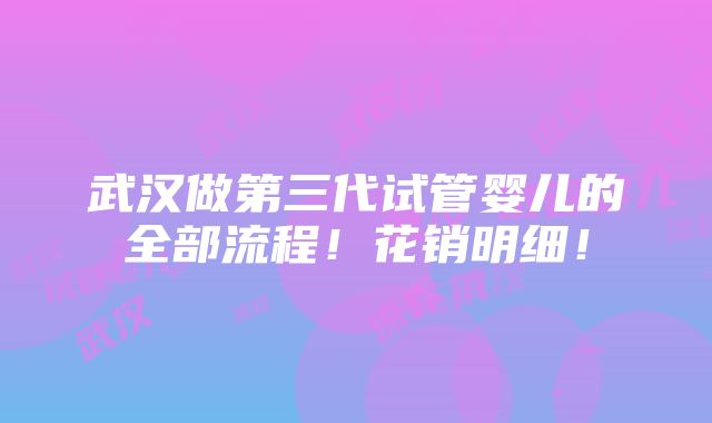 武汉做第三代试管婴儿的全部流程！花销明细！