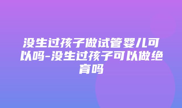 没生过孩子做试管婴儿可以吗-没生过孩子可以做绝育吗