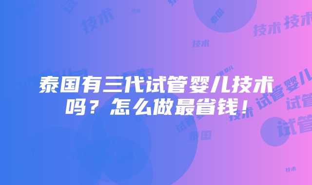 泰国有三代试管婴儿技术吗？怎么做最省钱！