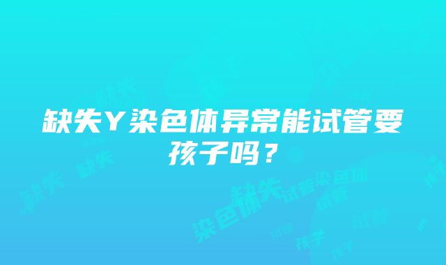 缺失Y染色体异常能试管要孩子吗？