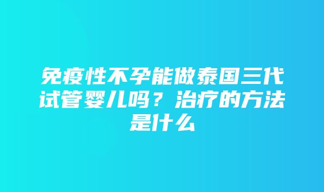 免疫性不孕能做泰国三代试管婴儿吗？治疗的方法是什么