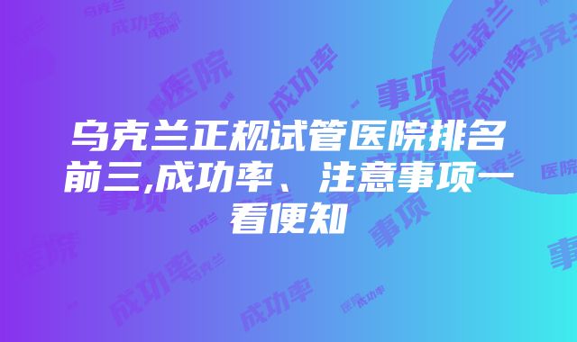 乌克兰正规试管医院排名前三,成功率、注意事项一看便知