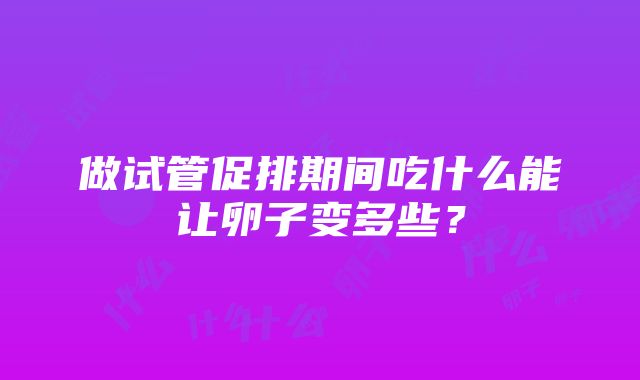 做试管促排期间吃什么能让卵子变多些？