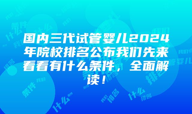 国内三代试管婴儿2024年院校排名公布我们先来看看有什么条件，全面解读！