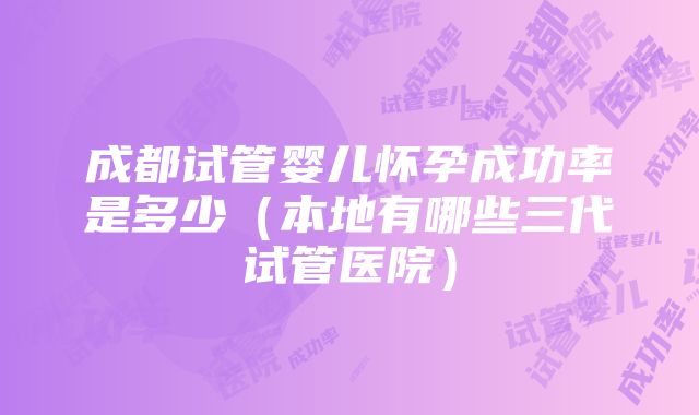 成都试管婴儿怀孕成功率是多少（本地有哪些三代试管医院）