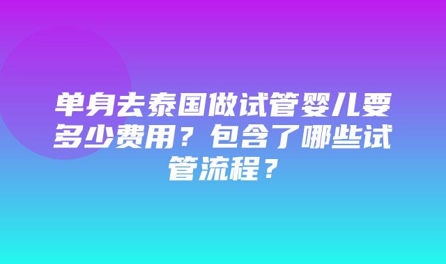 单身去泰国做试管婴儿要多少费用？包含了哪些试管流程？