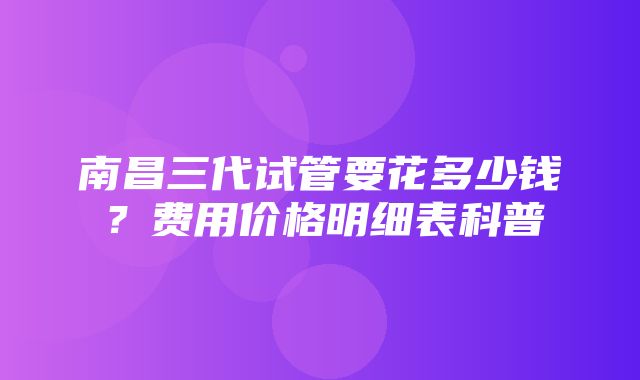 南昌三代试管要花多少钱？费用价格明细表科普