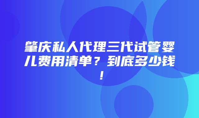 肇庆私人代理三代试管婴儿费用清单？到底多少钱！