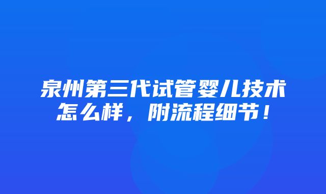 泉州第三代试管婴儿技术怎么样，附流程细节！