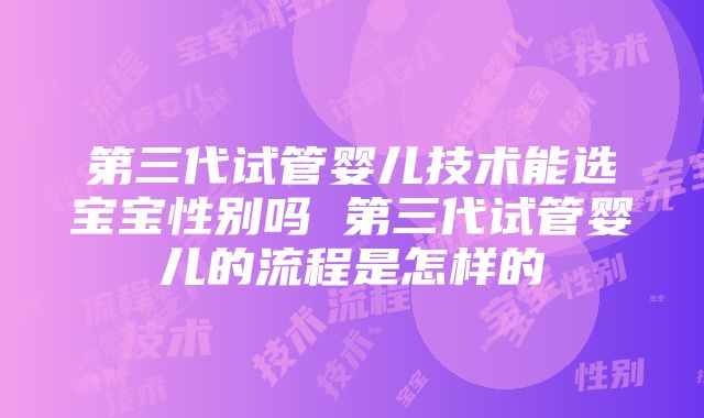 第三代试管婴儿技术能选宝宝性别吗 第三代试管婴儿的流程是怎样的