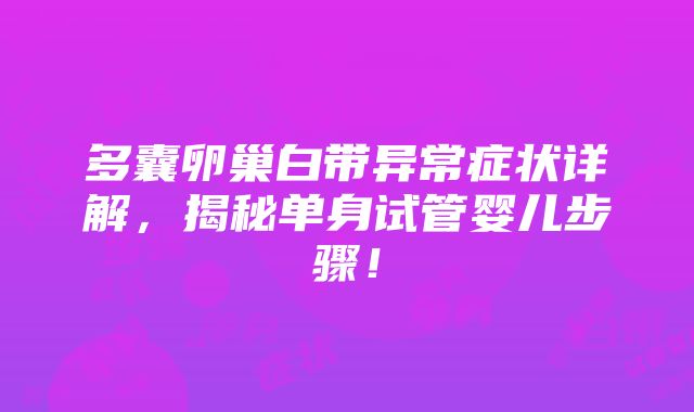 多囊卵巢白带异常症状详解，揭秘单身试管婴儿步骤！