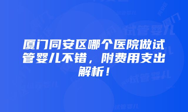 厦门同安区哪个医院做试管婴儿不错，附费用支出解析！