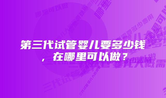 第三代试管婴儿要多少钱，在哪里可以做？