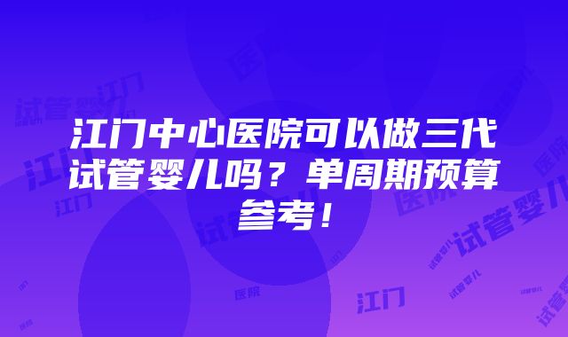 江门中心医院可以做三代试管婴儿吗？单周期预算参考！