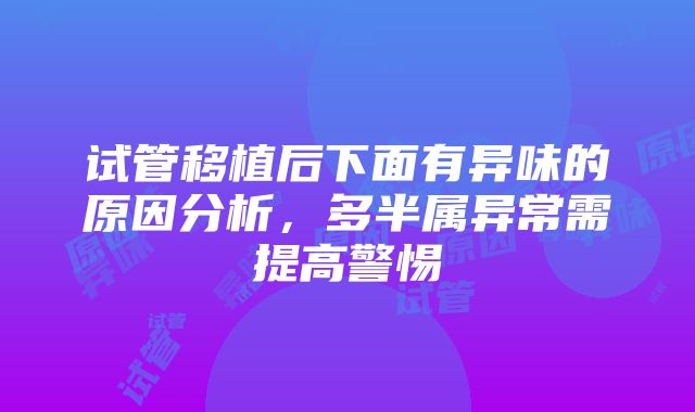 试管移植后下面有异味的原因分析，多半属异常需提高警惕