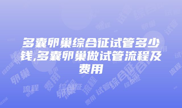 多囊卵巢综合征试管多少钱,多囊卵巢做试管流程及费用