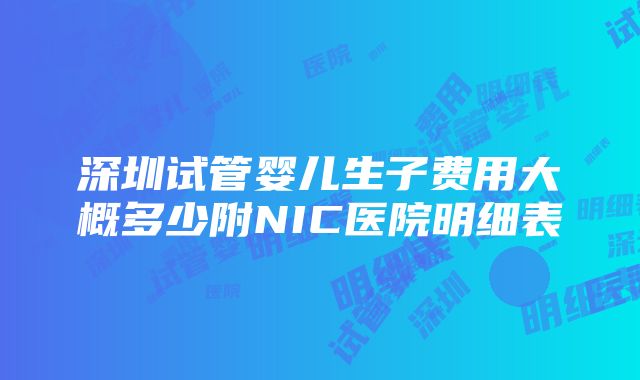 深圳试管婴儿生子费用大概多少附NIC医院明细表