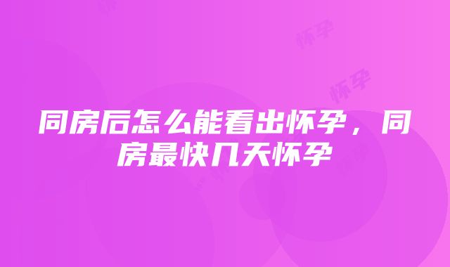 同房后怎么能看出怀孕，同房最快几天怀孕